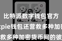 比特派数字钱包官方 Bitpie钱包还营救多种加密货币间的彼此兑换