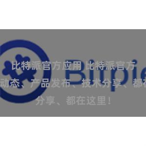 比特派官方应用 比特派官方：最新动态、产品发布、技术分享、都在这里！